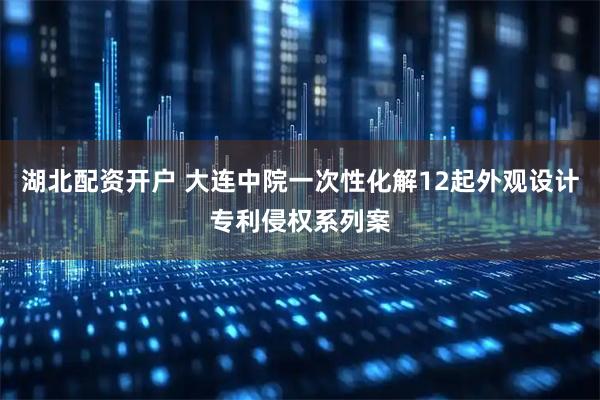 湖北配资开户 大连中院一次性化解12起外观设计专利侵权系列案