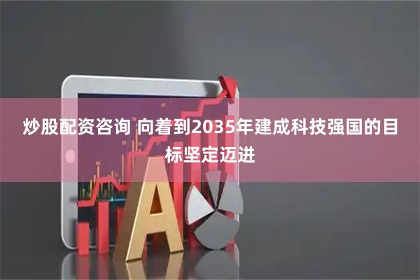 炒股配资咨询 向着到2035年建成科技强国的目标坚定迈进