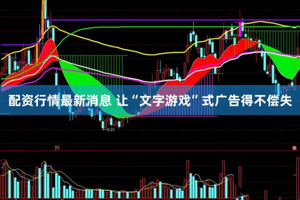 配资行情最新消息 让“文字游戏”式广告得不偿失