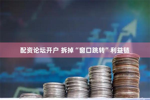 配资论坛开户 拆掉“窗口跳转”利益链