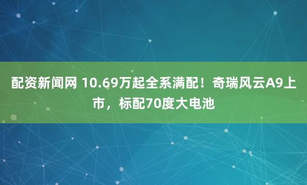 配资新闻网 10.69万起全系满配！奇瑞风云A9上市，标配70度大电池