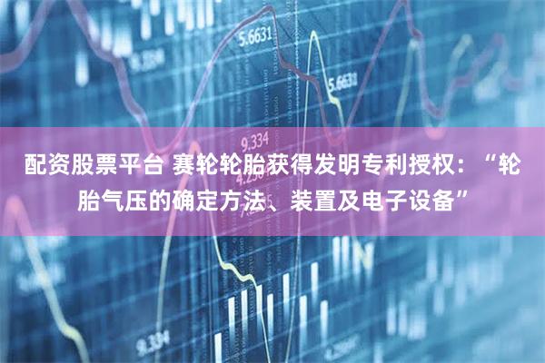 配资股票平台 赛轮轮胎获得发明专利授权：“轮胎气压的确定方法、装置及电子设备”