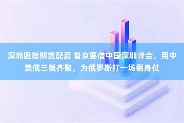 深圳股指期货配资 普京要借中国深圳峰会，用中美俄三强齐聚，为俄罗斯打一场翻身仗