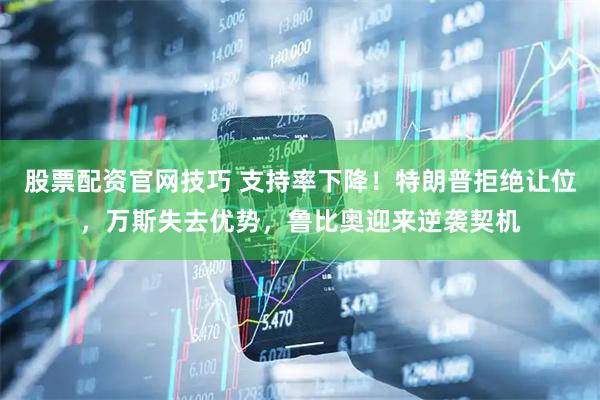 股票配资官网技巧 支持率下降！特朗普拒绝让位，万斯失去优势，鲁比奥迎来逆袭契机