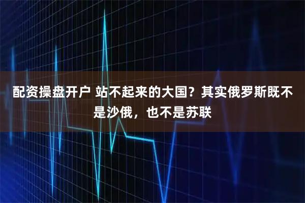 配资操盘开户 站不起来的大国？其实俄罗斯既不是沙俄，也不是苏联