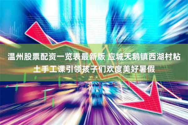 温州股票配资一览表最新版 应城天鹅镇西湖村粘土手工课引领孩子们欢度美好暑假