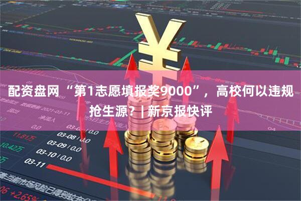 配资盘网 “第1志愿填报奖9000”,高校何以违规抢生源?| 新京报快评