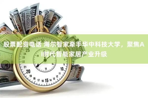 股票配资电话 海尔智家牵手华中科技大学，聚焦AI时代智能家居产业升级