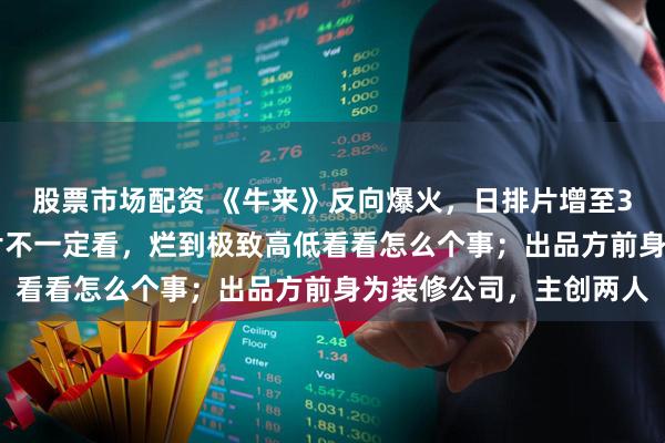 股票市场配资 《牛来》反向爆火，日排片增至300场；网友调侃：烂片不一定看，烂到极致高低看看怎么个事；出品方前身为装修公司，主创两人