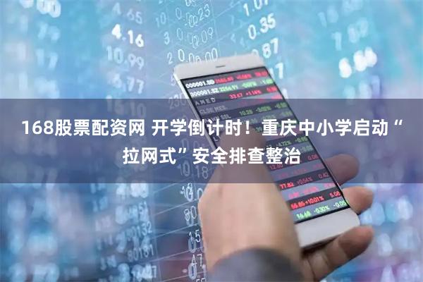 168股票配资网 开学倒计时！重庆中小学启动“拉网式”安全排查整治