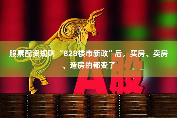 股票配资规则 “828楼市新政”后，买房、卖房、造房的都变了