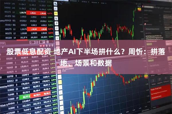 股票低息配资 地产AI下半场拼什么？周忻：拼落地、场景和数据