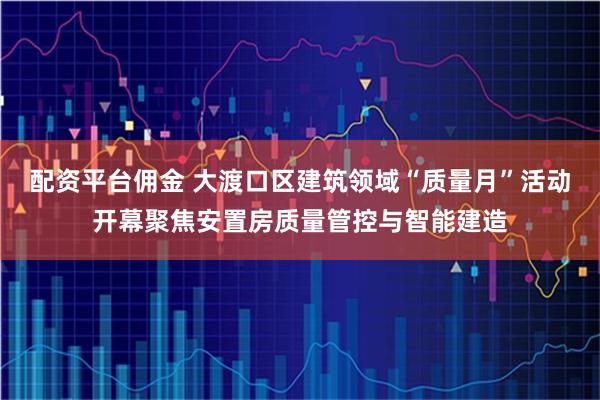 配资平台佣金 大渡口区建筑领域“质量月”活动开幕聚焦安置房质量管控与智能建造