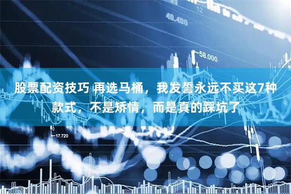 股票配资技巧 再选马桶，我发誓永远不买这7种款式，不是矫情，而是真的踩坑了