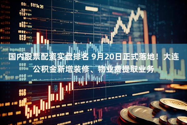 国内股票配资实盘排名 9月20日正式落地！大连公积金新增装修、物业费提取业务