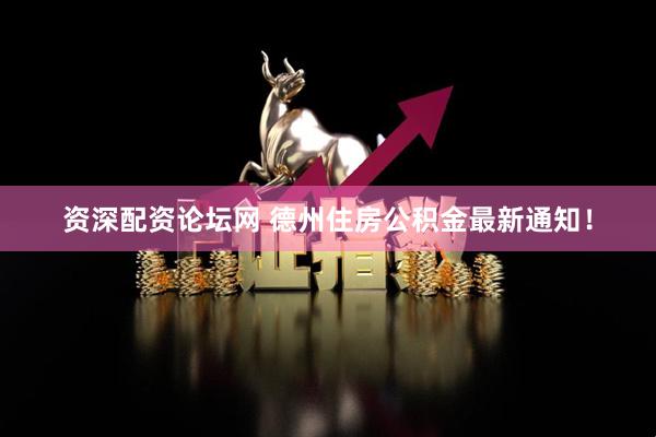 资深配资论坛网 德州住房公积金最新通知！
