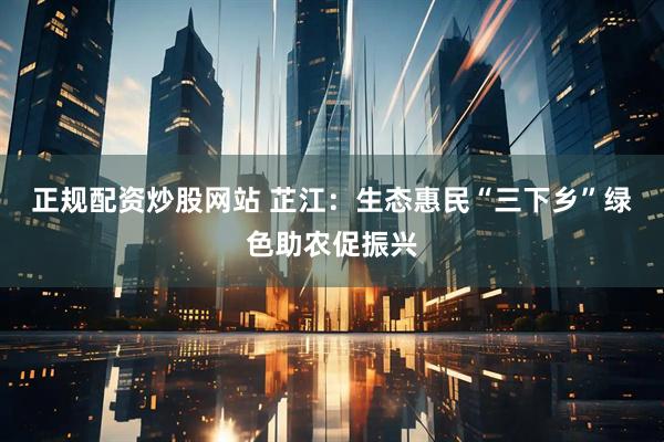 正规配资炒股网站 芷江：生态惠民“三下乡”绿色助农促振兴