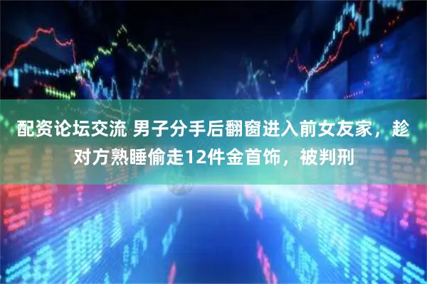 配资论坛交流 男子分手后翻窗进入前女友家,趁对方熟睡偷走12件金首饰,被判刑
