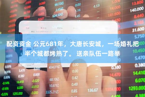 配资资金 公元681年，大唐长安城，一场婚礼把半个城都烤熟了。 送亲队伍一路举