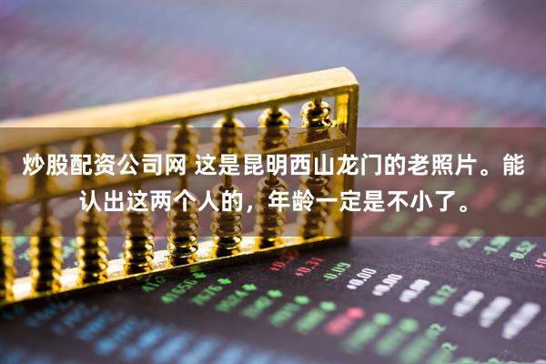 炒股配资公司网 这是昆明西山龙门的老照片。能认出这两个人的，年龄一定是不小了。