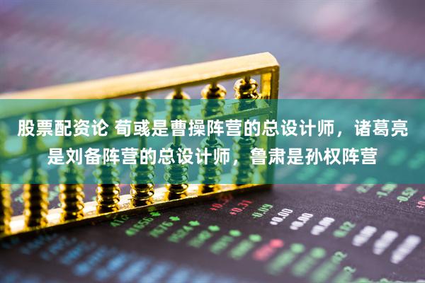 股票配资论 荀彧是曹操阵营的总设计师，诸葛亮是刘备阵营的总设计师，鲁肃是孙权阵营